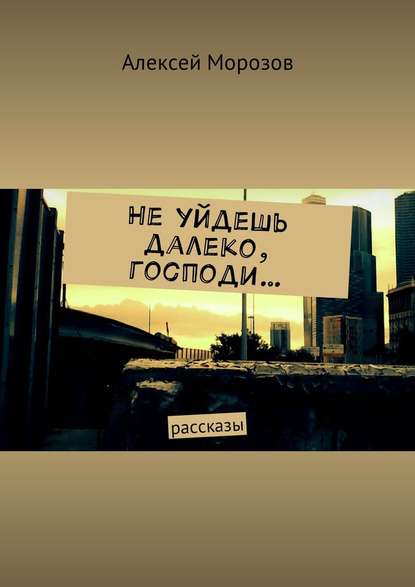 Не уйдешь далеко, господи… Рассказы - Алексей Морозов