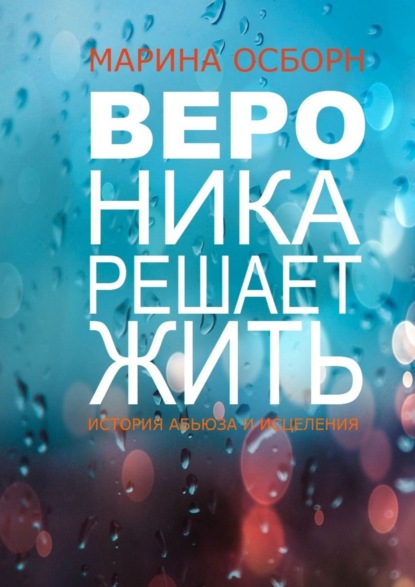 Вероника решает жить. История абьюза и исцеления - Марина Осборн