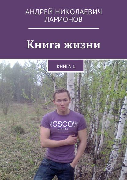 Книга жизни. Книга 1 - Андрей Николаевич Ларионов