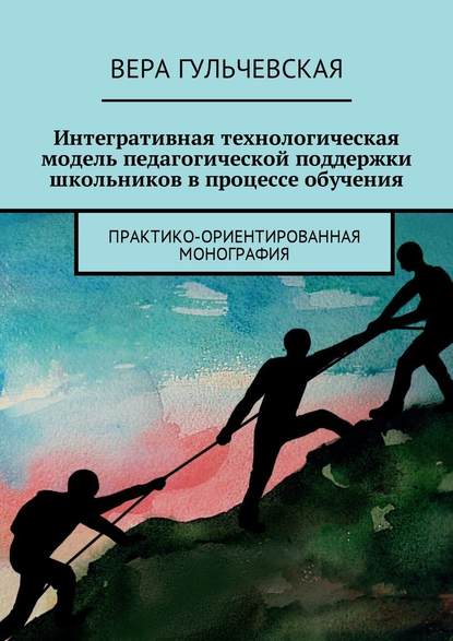 Интегративная технологическая модель педагогической поддержки школьников в процессе обучения. Практико-ориентированная монография — Вера Георгиевна Гульчевская