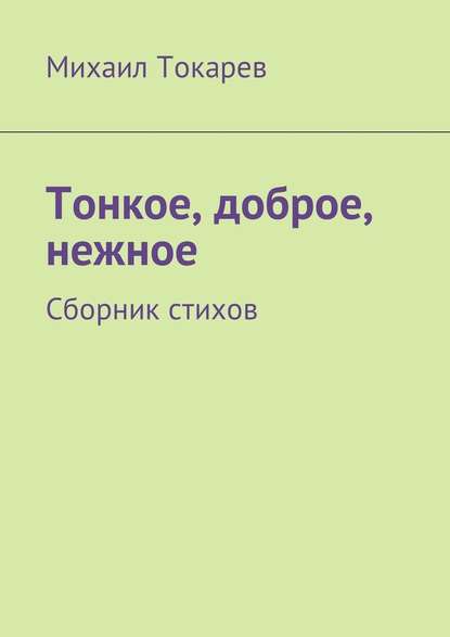 Тонкое, доброе, нежное. Сборник стихов - Михаил Токарев