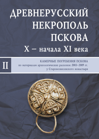 Древнерусский некрополь Пскова X – начала XI века. Том II. Камерные погребения древнего Пскова по материалам археологических раскопок 2003–2009 гг. у Старовознесенского монастыря - Коллектив авторов