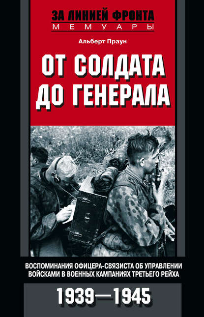 От солдата до генерала. Воспоминания офицера-связиста об управлении войсками в военных кампаниях Третьего рейха. 1939—1945 - Альберт Праун