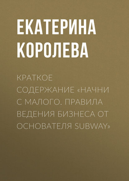 Краткое содержание «Начни с малого. Правила ведения бизнеса от основателя Subway» — Екатерина Королева