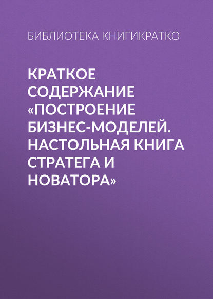 Краткое содержание «Построение бизнес-моделей. Настольная книга стратега и новатора» - Библиотека КнигиКратко