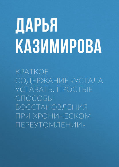 Краткое содержание «Устала уставать. Простые способы восстановления при хроническом переутомлении» - Дарья Казимирова