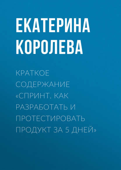 Краткое содержание «Спринт. Как разработать и протестировать продукт за 5 дней» — Екатерина Королева