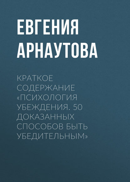 Краткое содержание «Психология убеждения. 50 доказанных способов быть убедительным» - Евгения Арнаутова