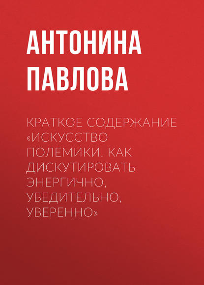 Краткое содержание «Искусство полемики. Как дискутировать энергично, убедительно, уверенно» — Антонина Павлова