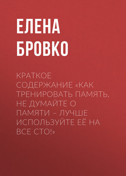 Краткое содержание «Как тренировать память. Не думайте о памяти – лучше используйте её на все сто!» - Елена Бровко