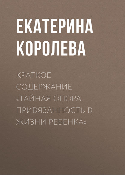 Краткое содержание «Тайная опора. Привязанность в жизни ребенка» — Екатерина Королева