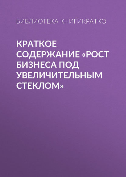 Краткое содержание «Рост бизнеса под увеличительным стеклом» - Библиотека КнигиКратко