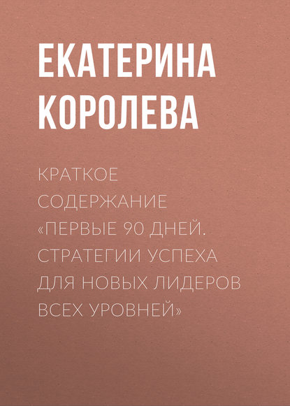 Краткое содержание «Первые 90 дней. Стратегии успеха для новых лидеров всех уровней» - Екатерина Королева