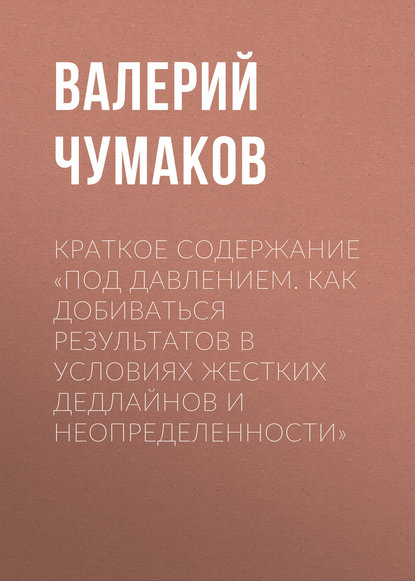 Краткое содержание «Под давлением. Как добиваться результатов в условиях жестких дедлайнов и неопределенности» - Валерий Юрьевич Чумаков