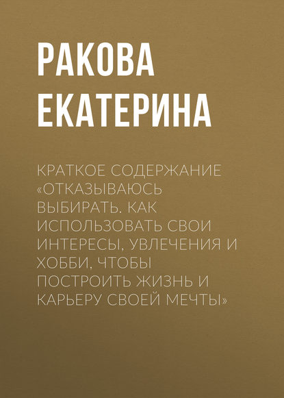 Краткое содержание «Отказываюсь выбирать. Как использовать свои интересы, увлечения и хобби, чтобы построить жизнь и карьеру своей мечты» - Ракова Екатерина