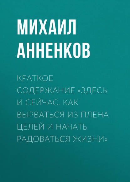 Краткое содержание «Здесь и сейчас. Как вырваться из плена целей и начать радоваться жизни» - Михаил Анненков