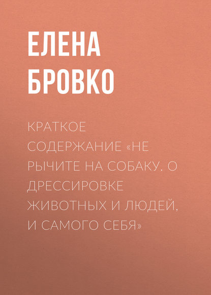 Краткое содержание «Не рычите на собаку. О дрессировке животных и людей, и самого себя» - Елена Бровко