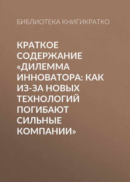 Краткое содержание «Дилемма инноватора: Как из-за новых технологий погибают сильные компании» - Библиотека КнигиКратко