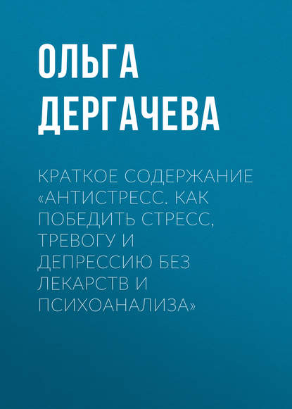 Краткое содержание «Антистресс. Как победить стресс, тревогу и депрессию без лекарств и психоанализа» - Ольга Дергачева