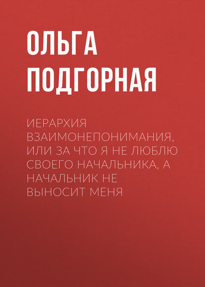 Иерархия взаимонепонимания, или За что я не люблю своего начальника, а начальник не выносит меня — Ольга Подгорная