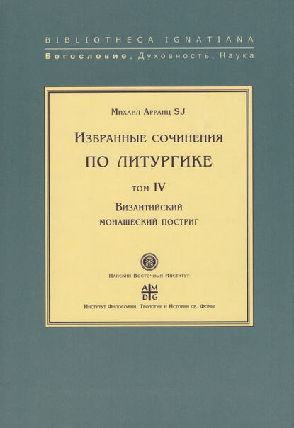 Избранные сочинения по литургике. Том IV. Византийский монашеский постриг - Михаил Арранц, SJ