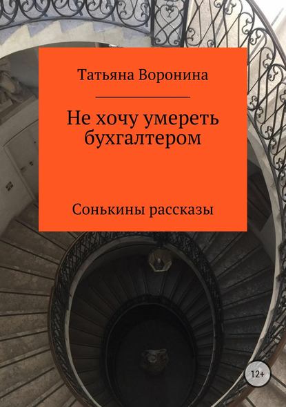 Не хочу умереть бухгалтером. Сонькины рассказы - Татьяна Анатольевна Воронина