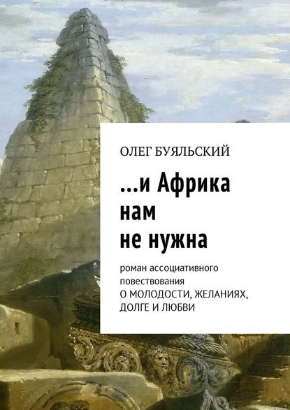 …и Африка нам не нужна. Роман ассоциативного повествования о молодости, желаниях, долге и любви - Олег Буяльский