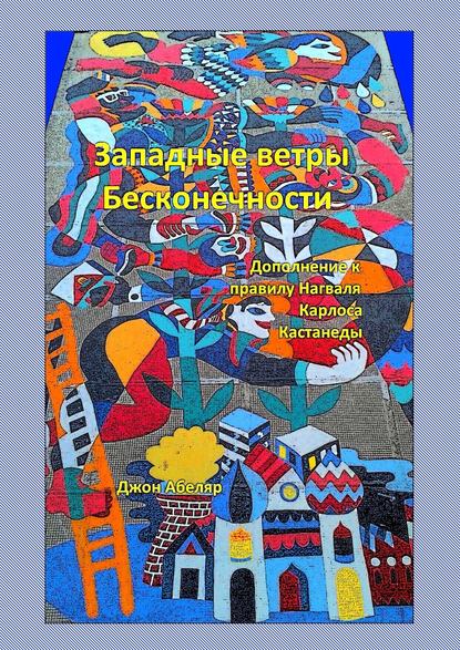 Западные ветры Бесконечности. Дополнение к правилу Нагваля Карлоса Кастанеды - Джон Абеляр