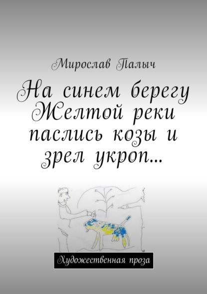 На синем берегу Желтой реки паслись козы и зрел укроп… Художественная проза - Мирослав Палыч