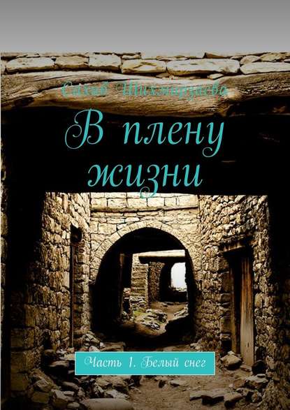 В плену жизни. Часть 1. Белый снег - Сахиб Шихмирзаева