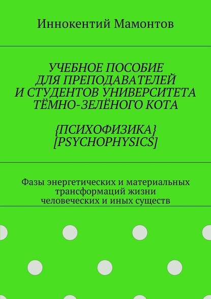 Учебное пособие для преподавателей и студентов университета тёмно-зелёного кота {психофизика} [psychophysics]. Фазы энергетических и материальных трансформаций жизни человеческих и иных существ - Иннокентий Мамонтов