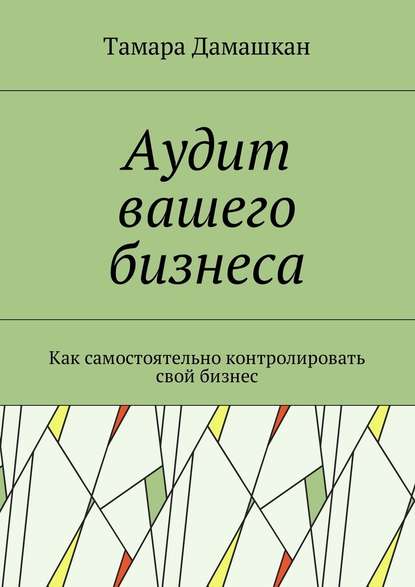 Аудит вашего бизнеса. Как самостоятельно контролировать свой бизнес - Тамара Дамашкан