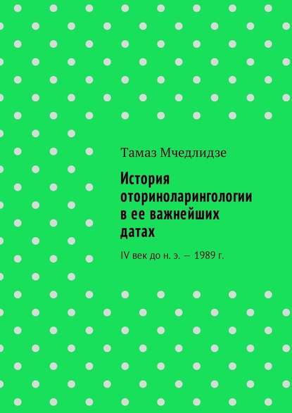 История оториноларингологии в ее важнейших датах. IV век до н. э. – 1989 г. — Тамаз Мчедлидзе