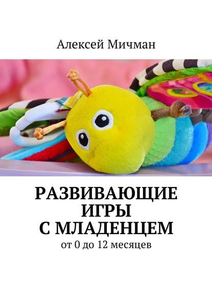 Развивающие игры с младенцем. От 0 до 12 месяцев - Алексей Мичман