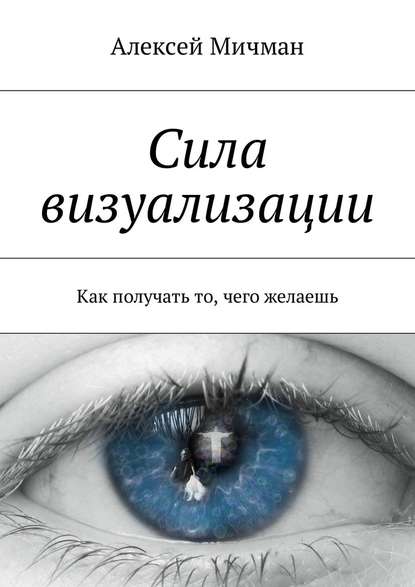 Сила визуализации. Как получать то, чего желаешь — Алексей Мичман