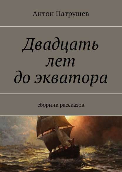 Двадцать лет до экватора. Сборник рассказов - Антон Патрушев