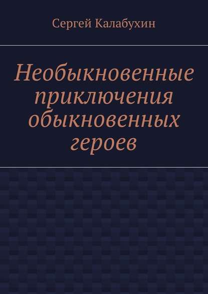 Необыкновенные приключения обыкновенных героев - Сергей Калабухин