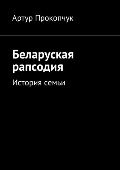 Беларуская рапсодия. История семьи - Артур Андреевич Прокопчук