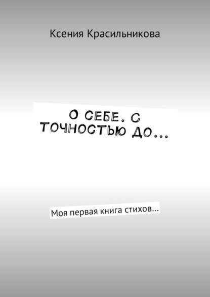 О себе. С точностью до… Моя первая книга стихов… - Ксения Львовна Красильникова