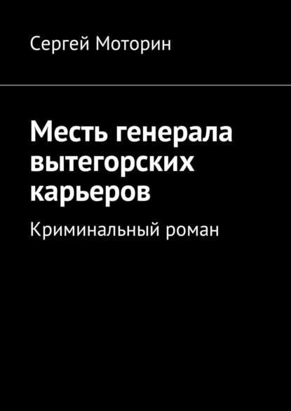 Месть генерала вытегорских карьеров. Криминальный роман - Сергей Борисович Моторин