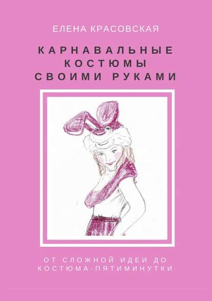 Карнавальные костюмы своими руками. От сложной идеи до костюма-пятиминутки - Елена Красовская