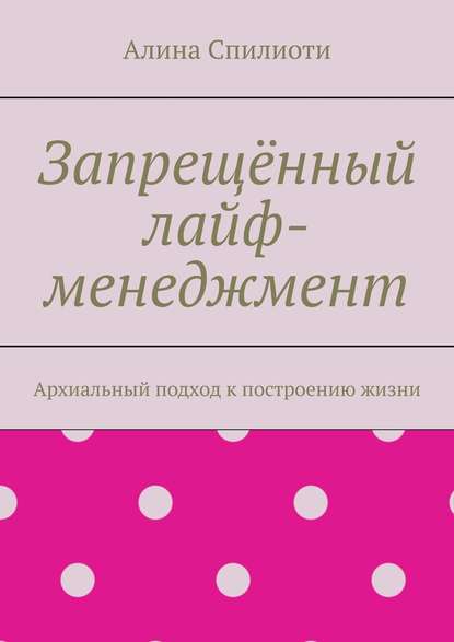 Запрещённый лайф-менеджмент. Архиальный подход к построению жизни - Алина Юрьевна Спилиоти