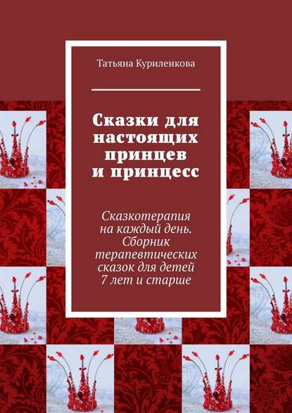 Сказки для настоящих принцев и принцесс. Сказкотерапия на каждый день. Сборник терапевтических сказок для детей 7 лет и старше - Татьяна Куриленкова