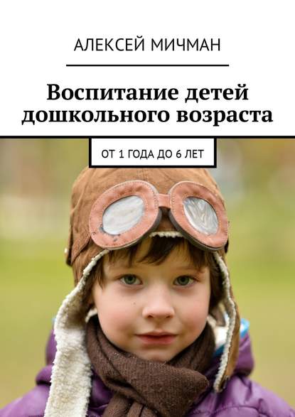 Воспитание детей дошкольного возраста. От 1 года до 6 лет — Алексей Мичман