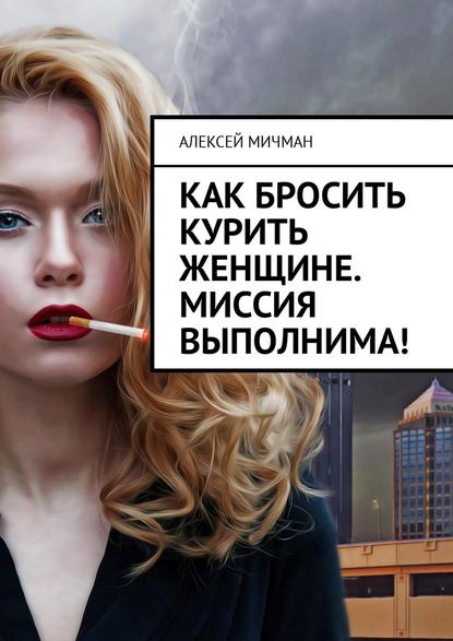 Как бросить курить женщине. Миссия выполнима! - Алексей Мичман