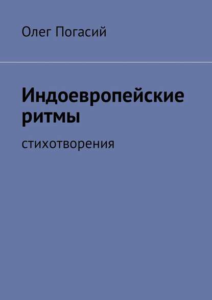 Индоевропейские ритмы. Стихотворения - Олег Погасий