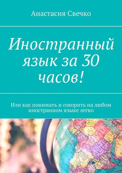 Иностранный язык за 30 часов! Или как понимать и говорить на любом иностранном языке легко - Анастасия Свечко