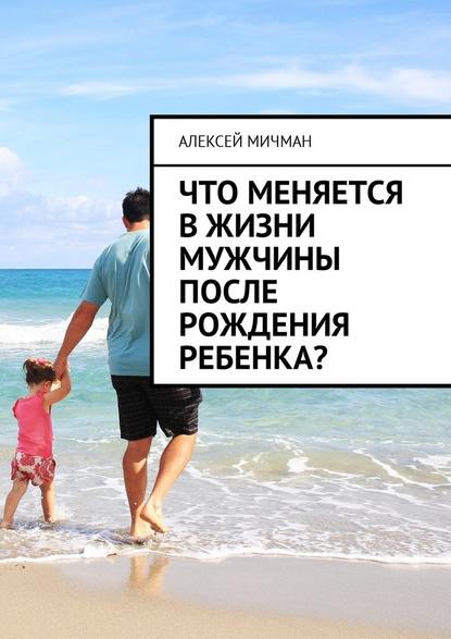 Что меняется в жизни мужчины после рождения ребенка? — Алексей Мичман