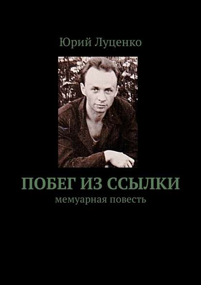 Побег из ссылки. Мемуарная повесть - Юрий Филиппович Луценко