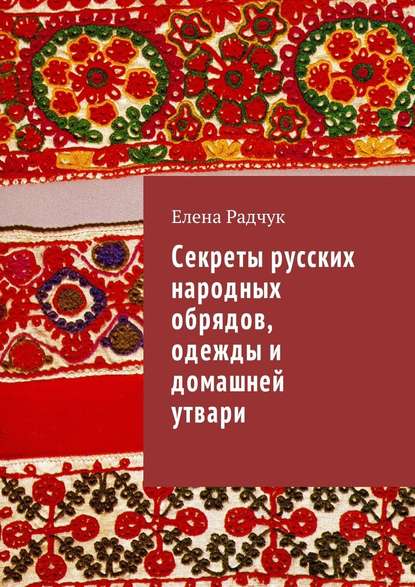 Секреты русских народных обрядов, одежды и домашней утвари - Елена Радчук